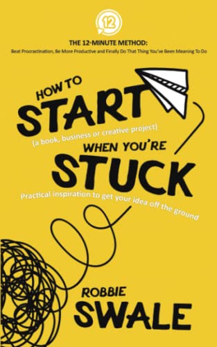 How To Start (A Book, Business Or Creative Project) When Youaere Stuck: Practical Inspiration To Get Your Idea Off The Ground (The 12-Minute Method: ... And Finally Do That Thing You'Ve Been)