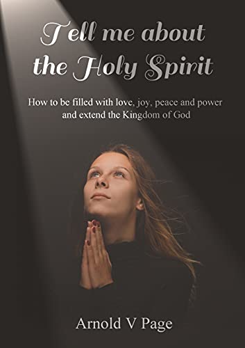 Tell Me About The Holy Spirit: How To Be Filled With Love, Joy, Peace And Power And Extend The Kingdom Of God