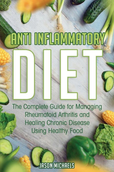 Anti-Inflammatory Diet: The Complete Guide for Managing Rheumatoid Arthritis and Healing Chronic Disease Using Healthy Food