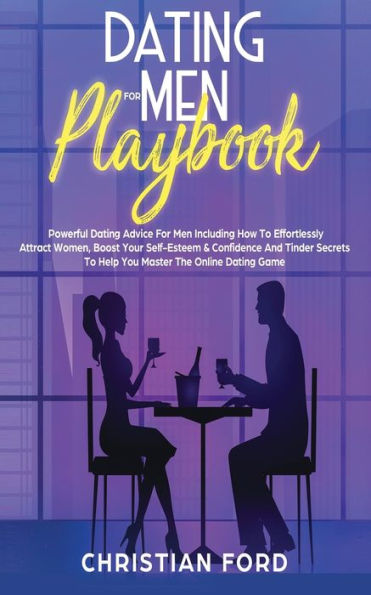 Dating For Men Playbook: Powerful Dating Advice For Men Including How To Effortlessly Attract Women, Boost Your Self-Esteem & Confidence And Tinder Secrets To Help You Master The Online Dating Game