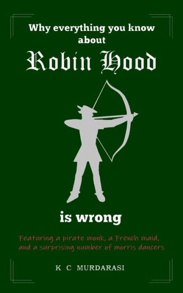 Why Everything You Know About Robin Hood Is Wrong : Featuring A Pirate Monk, A French Maid, And A Surprising Number Of Morris Dancers