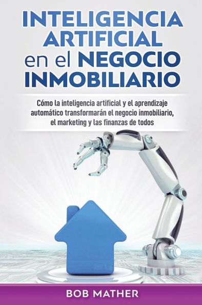 Inteligencia artificial en el negocio inmobiliario: C�mo la inteligencia artificial y el aprendizaje autom�tico transformar�n el negocio inmobiliario, ... y las finanzas de todos (Spanish Edition)