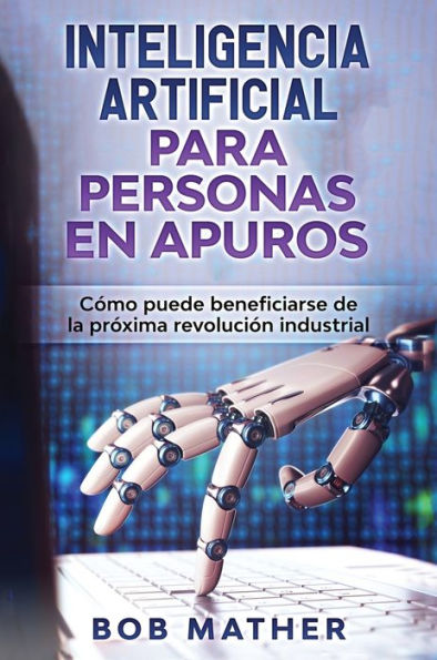 Inteligencia Artificial Para Personas en Apuros: C�mo puede beneficiarse de la pr�xima revoluci�n industrial (Spanish Edition)