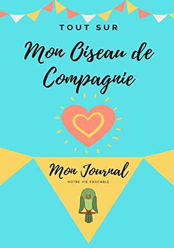 Tout Sur Mon Animal de Compagnie -Oiseau : Mon Journal - Notre Vie Ensemble
