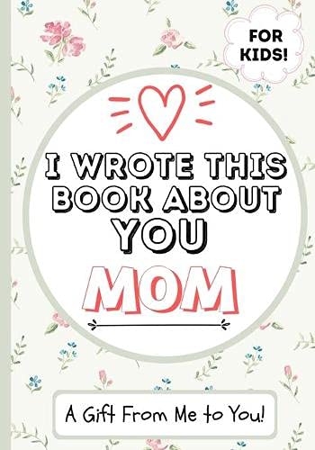 I Wrote This Book About You Mom : A Child's Fill in The Blank Gift Book For Their Special Mom | Perfect for Kid's | 7 X 10 Inch