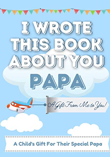 I Wrote This Book About You Papa : A Child's Fill in The Blank Gift Book For Their Special Papa | Perfect for Kid's | 7 X 10 Inch