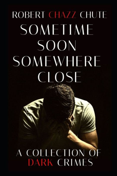 Sometime Soon, Somewhere Close: A Collection Of Dark Crimes