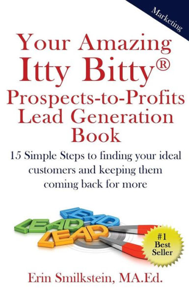 Your Amazing Itty Bitty Prospect-To-Profit Lead Generation Book : 15 Simple Steps To Finding Your Ideal Customer And Keeping Them Coming Back For More.