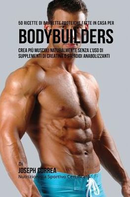 50 Ricette Di Barrette Proteiche Fatte In Casa Per Bodybuilders: Crea Pi� Muscoli Naturalmente Senza L'uso Di Supplementi Di Creatina O Steroidi Anabolizzanti (Italian Edition)