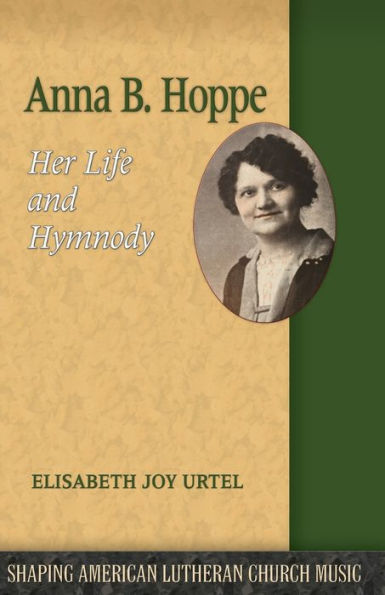 Anna B. Hoppe: Her Life and Hymnody (Shaping American Lutheran Church Music, 8)