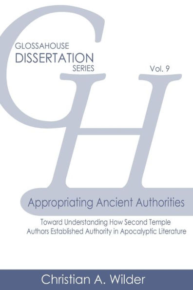 Appropriating Ancient Authorities: Toward Understanding How Second Temple Authors Established Authority in Apocalyptic Literature (GlossaHouse Dissertation Series)