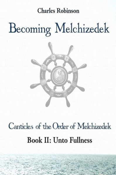 Becoming Melchizedek: Heaven's Priesthood and Your Journey: Unto Fullness (The Canticles of the Order of Melchizedek)
