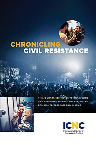 Chronicling Civil Resistance: The Journalists' Guide To Unraveling And Reporting Nonviolent Struggles For Rights, Freedom And Justice