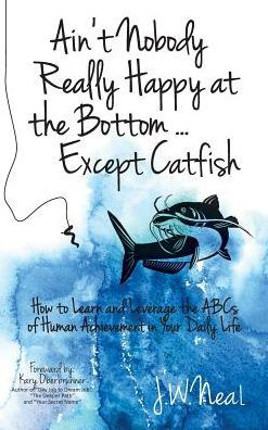 Ain't Nobody Really Happy at the Bottom...Except Catfish: How to Learn and Leverage the ABCs of Human Achievement in Your Daily Life