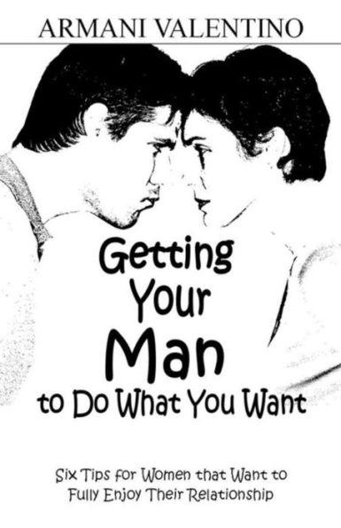Getting Your Man to Do What You Want: Six Tips for Women Who Want to Fully Enjoy Their Relationship