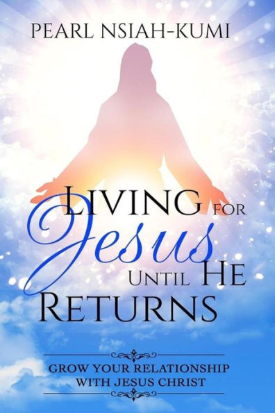 Living For Jesus Until He Returns : Grow Your Relationship With Jesus Christ