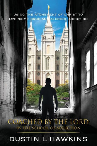 Coached By The Lord In The School Of Addiction: Using The Atonement Of Christ To Overcome Drug And Alcohol Addiction