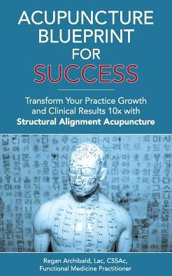 Acupuncture Blueprint for Success: Transform Your Practice Growth and Clinical Results 10x with Structural Alignment Acupuncture