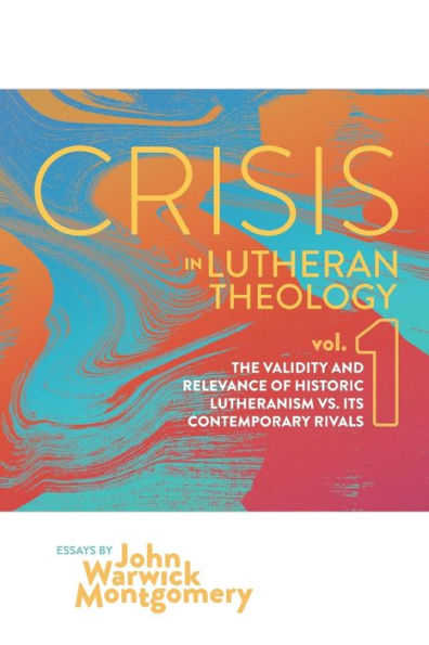 Crisis in Lutheran Theology, Vol. 1: The Validity and Relevance of Historic Lutheranism vs. Its Contemporary Rivals (1)