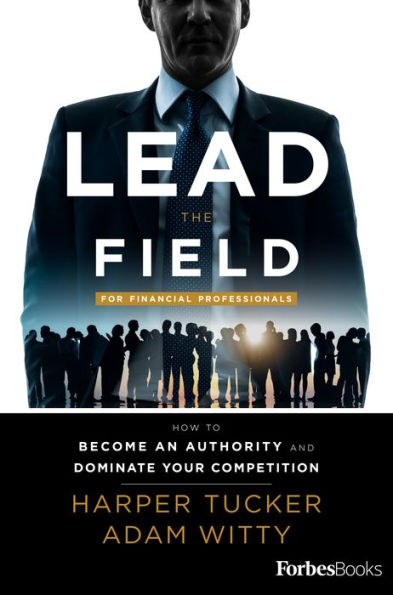 Lead The Field For Financial Professionals: How To Become An Authority And Dominate Your Competition