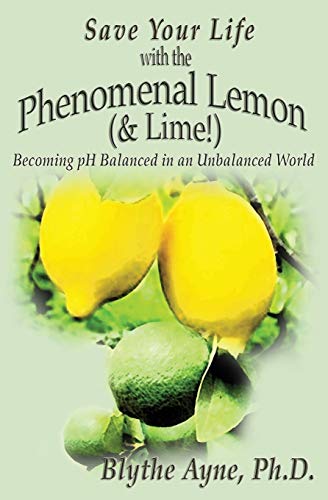 Save Your Life With The Phenomenal Lemon (& Lime!): Becoming Ph Balanced In An Unbalanced World (How To Save Your Life)