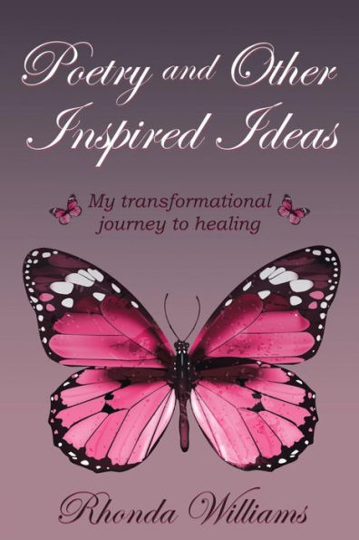 Poetry And Other Inspired Ideas : My Transformational Journey To Healing