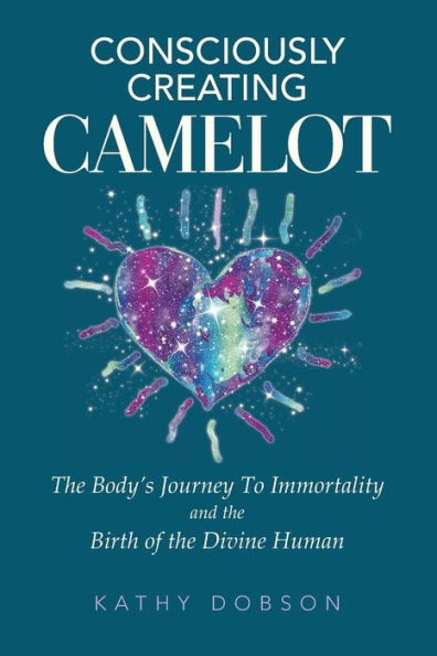 Consciously Creating Camelot: The Body's Journey to Immortality and the Birth of the Divine Human