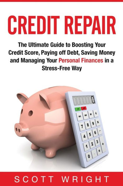 Credit Repair: The Ultimate Guide to Boosting Your Credit Score, Paying off Debt, Saving Money and Managing Your Personal Finances in a Stress-Free Way