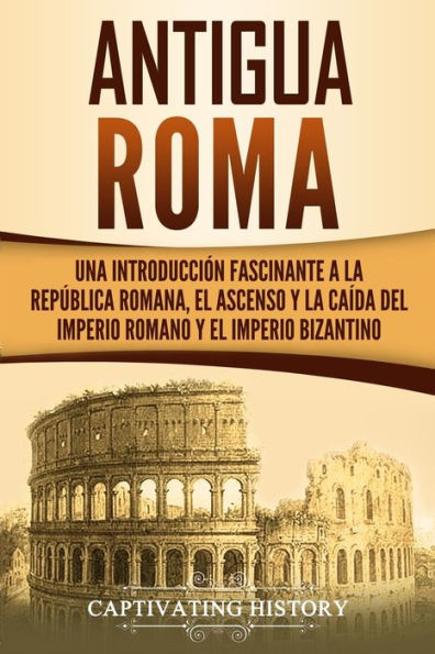 Antigua Roma: Una Introducción Fascinante a la Rep�blica Romana, el Ascenso y la Ca�da del Imperio Romano y el Imperio Bizantino (Los Antiguos Romanos) (Spanish Edition)