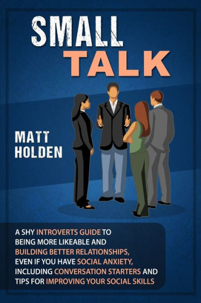 Small Talk : A Shy Introverts Guide To Being More Likeable And Building Better Relationships, Even If You Have Social Anxiety, Including Conversation Starters And Tips For Improving Your Social Skills