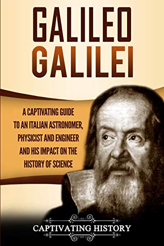 Galileo Galilei: A Captivating Guide to an Italian Astronomer, Physicist, and Engineer and His Impact on the History of Science (Captivating History)