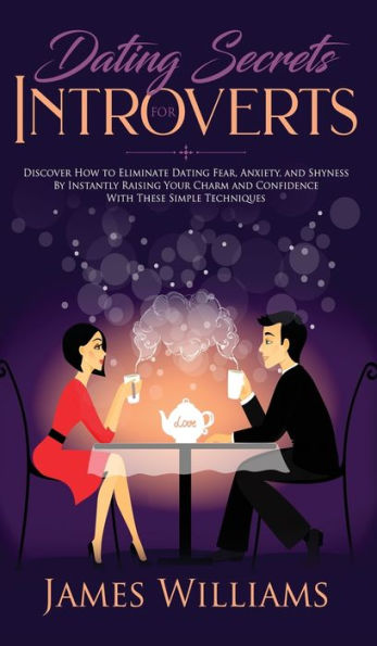 Dating: Secrets for Introverts - How to Eliminate Dating Fear, Anxiety and Shyness by Instantly Raising Your Charm and Confidence with These Simple Techniques