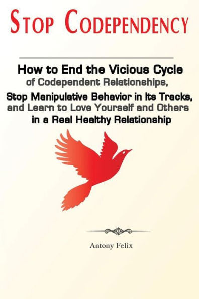 Stop Codependency : How To End The Vicious Cycle Of Codependent Relationships, Stop Manipulative Behavior In Its Tracks, And Learn To Love Yourself And Others In A Real Healthy Relationship