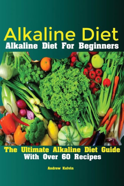 Alkaline Diet: Alkaline Diet For Beginners The Ultimate Alkaline Diet Guide With Over 60 Recipes - 9781951737092
