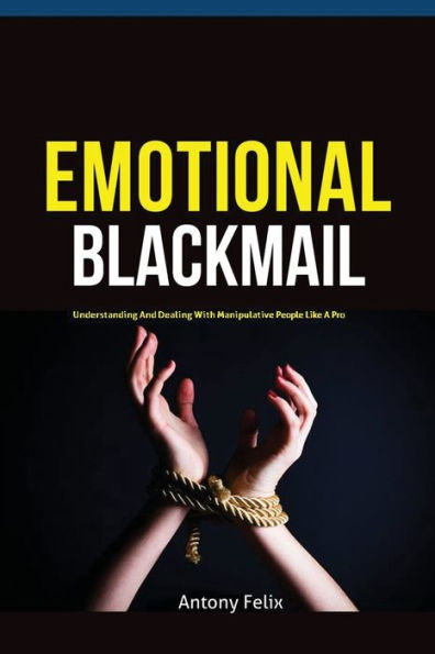 Emotional Blackmail: Understanding And Dealing With Manipulative People Like A Pro - 9781951737269