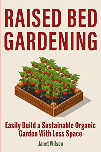 Raised Bed Gardening : Easily Build a Sustainable Organic Garden With Less Space