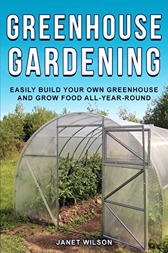 Greenhouse Gardening : Easily Build Your Own Greenhouse and Grow Food All-Year-Round