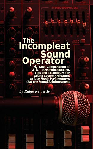 The Incompleat Sound Operator : A Brief Compendium of Recommendations, Tips and Techniques for Sound System Operators at Live Music Performances That Use Sound Reinforcement