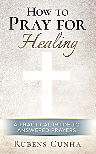 How to Pray for Healing : A Practical Guide to Answered Prayers