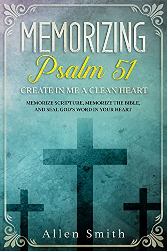 Memorizing Psalm 51 - Create In Me A Clean Heart: Memorize Scripture, Memorize The Bible, And Seal God???S Word In Your Heart (Bible Meditation And Memorization)