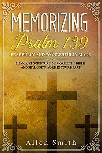 Memorizing Psalm 139 - Fearfully And Wonderfully Made: Memorize Scripture, Memorize The Bible, And Seal God???S Word In Your Heart (Bible Meditation And Memorization)
