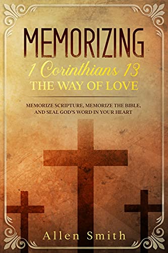 Memorizing 1 Corinthians 13 - The Way Of Love: Memorize Scripture, Memorize The Bible, And Seal God???S Word In Your Heart (Bible Meditation And Memorization)
