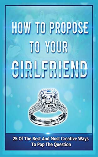 How To Propose To Your Girlfriend : 25 Of The Best And Most Creative Ways To Pop The Question