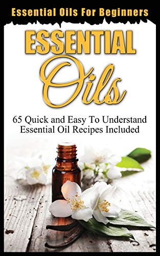 ESSENTIAL OILS FOR BEGINNERS : QUICK AND EASY TO UNDERSTAND ESSENTIAL OIL RECIPES INCLUDED