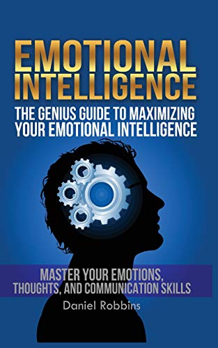 Emotional Intelligence: the Genius Guide to Maximizing Your Emotional Intelligence : Master Your Emotions, Thoughts, and Communication Skills