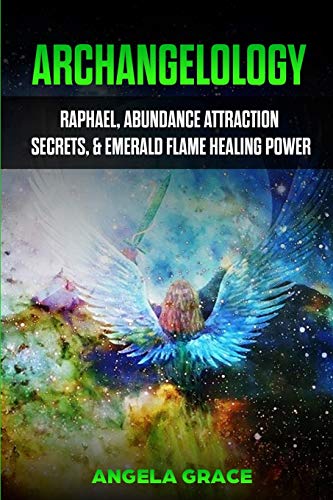 Archangelology : Raphael, Abundance Attraction Secrets, & Emerald Flame Healing Power