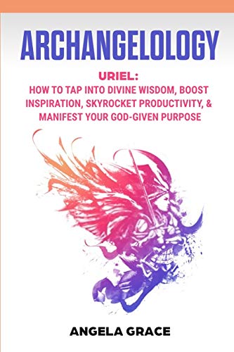 Archangelology : Uriel, How To Tap Into Divine Wisdom, Boost Inspiration, Skyrocket Productivity, & Manifest Your God-Given Purpose