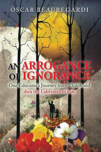 An Arrogance Of Ignorance: One Educator's Journey From Childhood Thru The Labyrinth Of Life