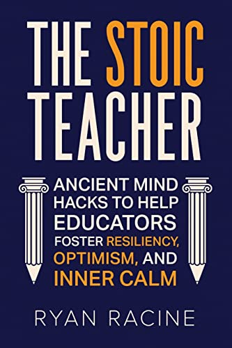 The Stoic Teacher: Ancient Mind Hacks To Help Educators Foster Resiliency, Optimism, And Inner Calm