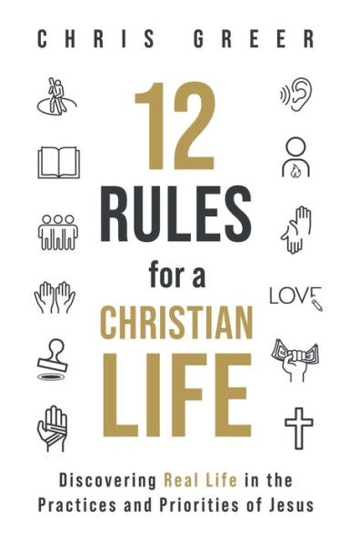 12 Rules for a Christian Life: Discovering Real Life in the Practices and Priorities of Jesus